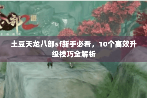 土豆天龙八部sf新手必看，10个高效升级技巧全解析