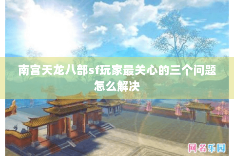 南宫天龙八部sf玩家最关心的三个问题怎么解决