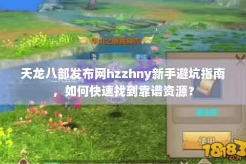 天龙八部发布网hzzhny新手避坑指南，如何快速找到靠谱资源？