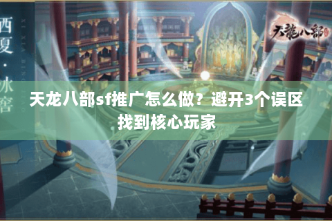 天龙八部sf推广怎么做？避开3个误区找到核心玩家