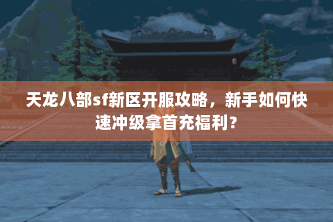 天龙八部sf新区开服攻略，新手如何快速冲级拿首充福利？