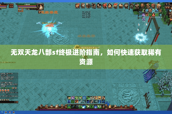 无双天龙八部sf终极进阶指南,如何快速获取稀有资源 无双天龙八部sf终极进阶指南,如何快速获取稀有资源