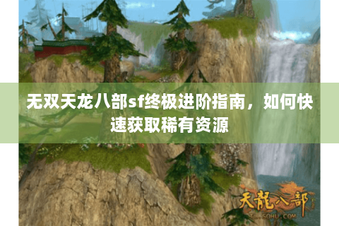 无双天龙八部sf终极进阶指南,如何快速获取稀有资源 无双天龙八部sf终极进阶指南,如何快速获取稀有资源