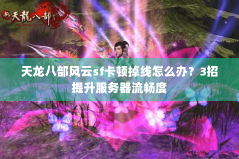 天龙八部风云sf卡顿掉线怎么办？3招提升服务器流畅度