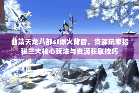 曲靖天龙八部sf爆火背后，资深玩家揭秘三大核心玩法与资源获取技巧