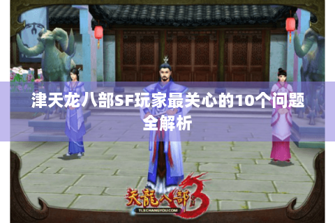 津天龙八部SF玩家最关心的10个问题全解析