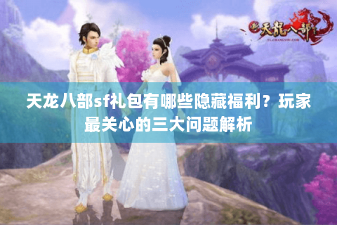 天龙八部sf礼包有哪些隐藏福利？玩家最关心的三大问题解析