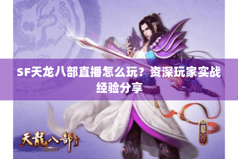 SF天龙八部直播怎么玩？资深玩家实战经验分享