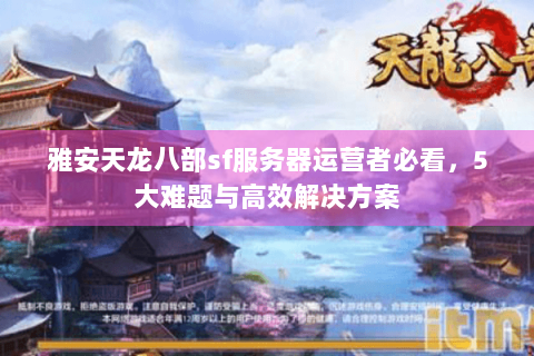 雅安天龙八部sf服务器运营者必看，5大难题与高效解决方案