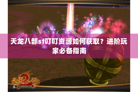 天龙八部sf叮叮资源如何获取？进阶玩家必备指南