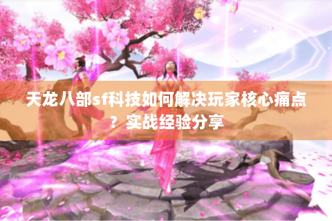 天龙八部sf科技如何解决玩家核心痛点？实战经验分享