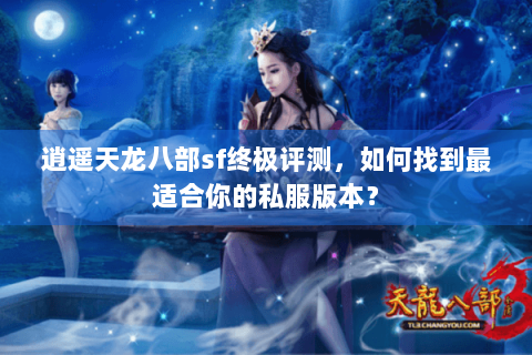 逍遥天龙八部sf终极评测，如何找到最适合你的私服版本？