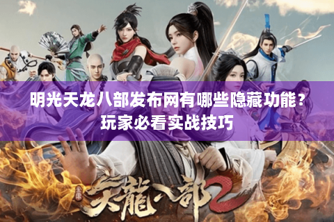 明光天龙八部发布网有哪些隐藏功能？玩家必看实战技巧
