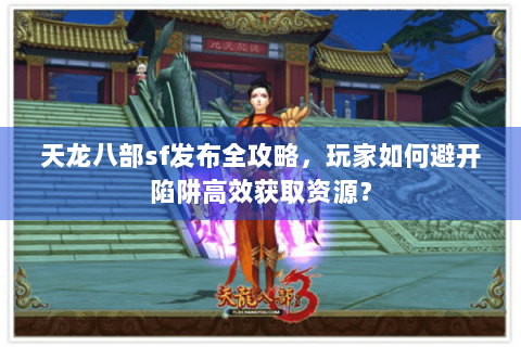 天龙八部sf发布全攻略，玩家如何避开陷阱高效获取资源？