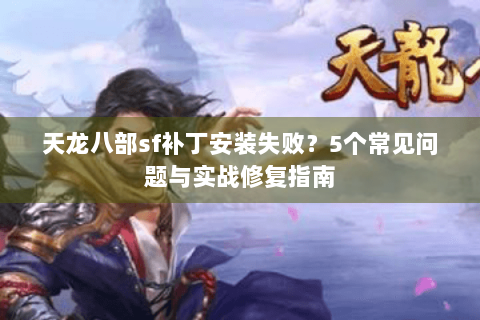 天龙八部sf补丁安装失败？5个常见问题与实战修复指南