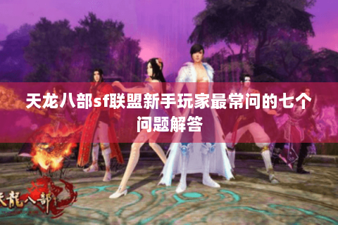 天龙八部sf联盟新手玩家最常问的七个问题解答