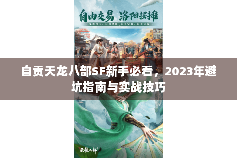自贡天龙八部SF新手必看，2023年避坑指南与实战技巧