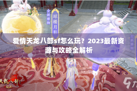 爱情天龙八部sf怎么玩？2023最新资源与攻略全解析