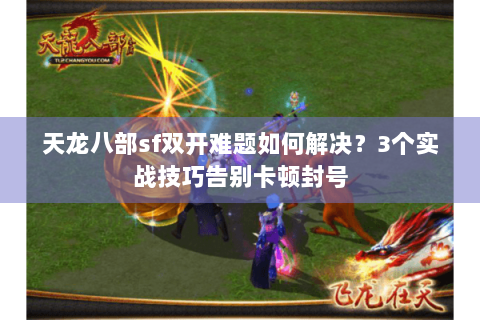 天龙八部sf双开难题如何解决？3个实战技巧告别卡顿封号