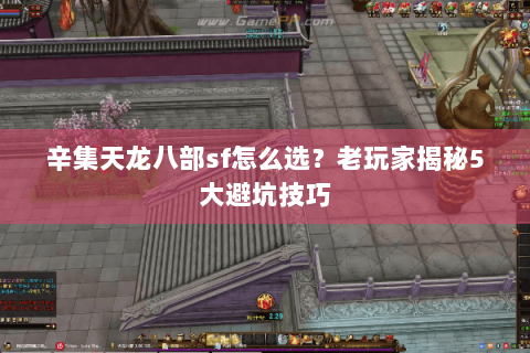 辛集天龙八部sf怎么选？老玩家揭秘5大避坑技巧