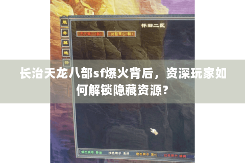 长治天龙八部sf爆火背后，资深玩家如何解锁隐藏资源？