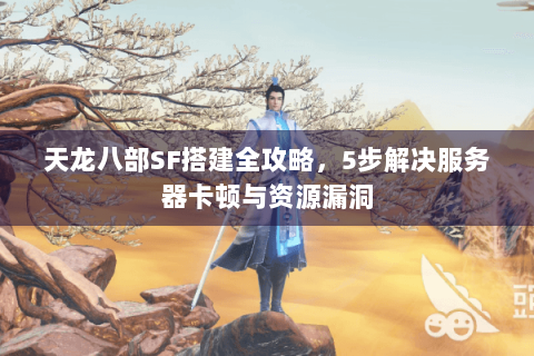 天龙八部SF搭建全攻略，5步解决服务器卡顿与资源漏洞