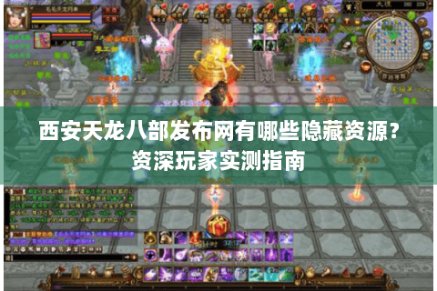 西安天龙八部发布网有哪些隐藏资源？资深玩家实测指南