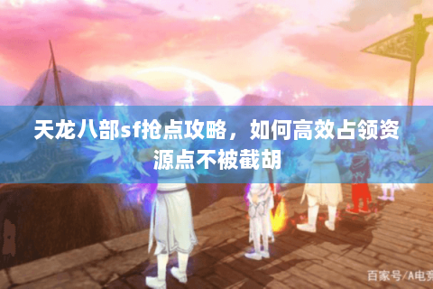 天龙八部sf抢点攻略，如何高效占领资源点不被截胡