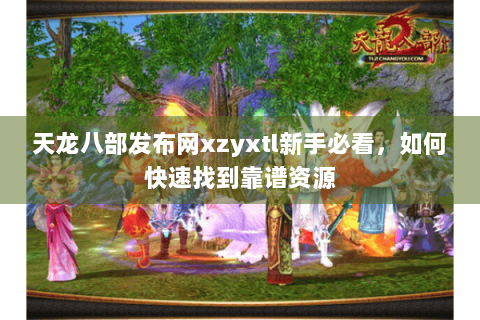 天龙八部发布网xzyxtl新手必看，如何快速找到靠谱资源