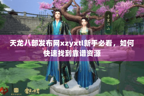 天龙八部发布网xzyxtl新手必看，如何快速找到靠谱资源