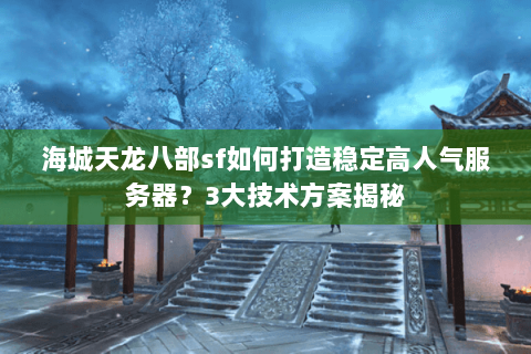 海城天龙八部sf如何打造稳定高人气服务器？3大技术方案揭秘