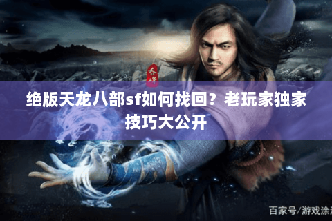 绝版天龙八部sf如何找回？老玩家独家技巧大公开