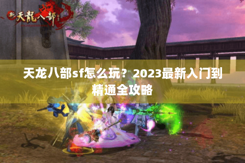 天龙八部sf怎么玩？2023最新入门到精通全攻略