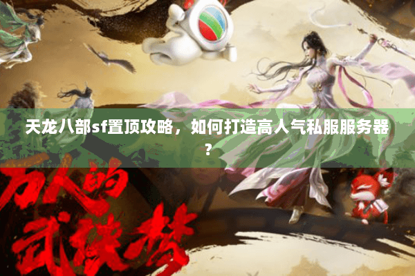 天龙八部sf置顶攻略，如何打造高人气私服服务器？