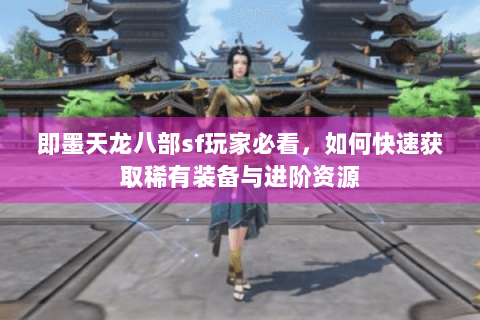 即墨天龙八部sf玩家必看，如何快速获取稀有装备与进阶资源