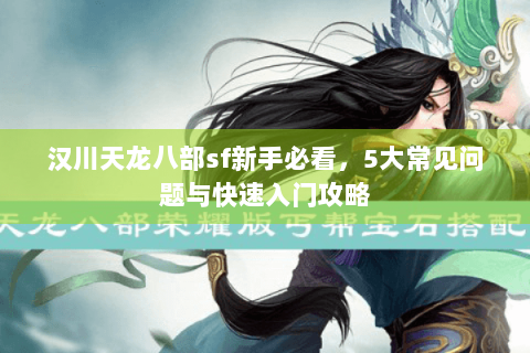 汉川天龙八部sf新手必看，5大常见问题与快速入门攻略