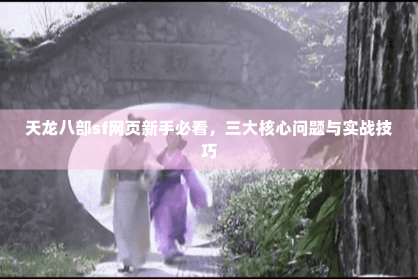天龙八部sf网页新手必看，三大核心问题与实战技巧