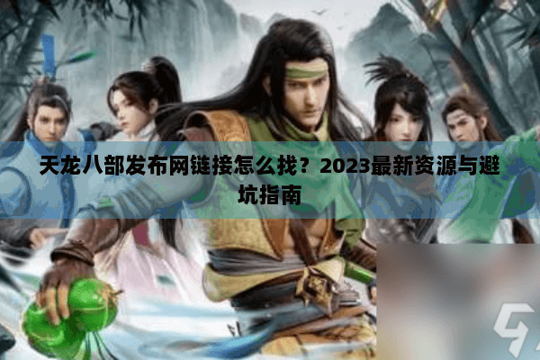 天龙八部发布网链接怎么找？2023最新资源与避坑指南