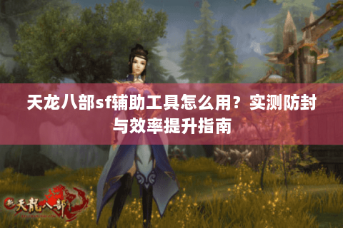 天龙八部sf辅助工具怎么用？实测防封与效率提升指南
