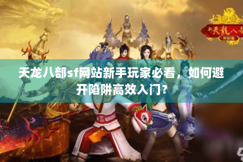 天龙八部sf网站新手玩家必看，如何避开陷阱高效入门？