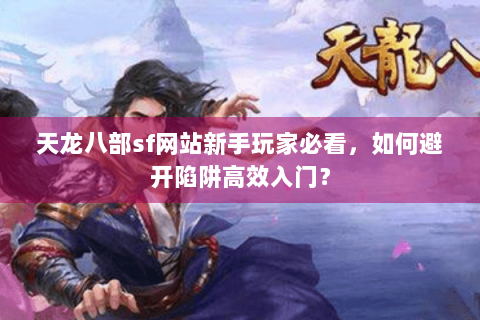 天龙八部sf网站新手玩家必看，如何避开陷阱高效入门？