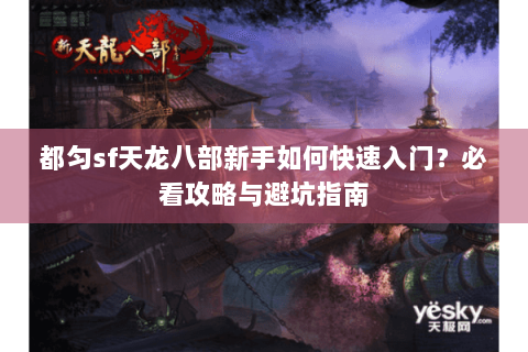 都匀sf天龙八部新手如何快速入门？必看攻略与避坑指南