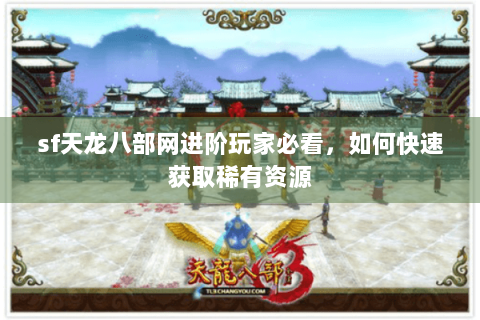 sf天龙八部网进阶玩家必看，如何快速获取稀有资源