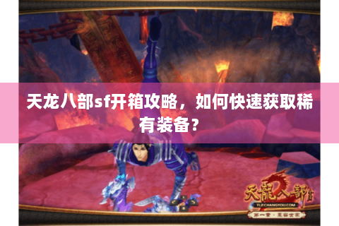 天龙八部sf开箱攻略，如何快速获取稀有装备？