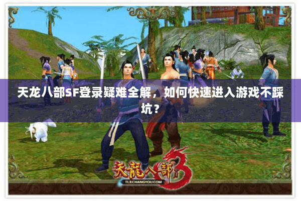 天龙八部SF登录疑难全解，如何快速进入游戏不踩坑？