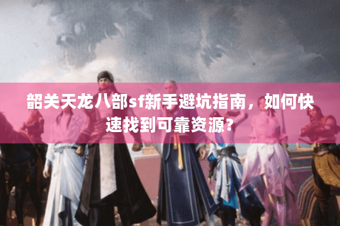 韶关天龙八部sf新手避坑指南，如何快速找到可靠资源？