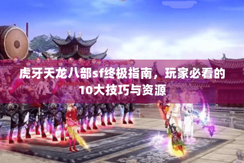 虎牙天龙八部sf终极指南，玩家必看的10大技巧与资源