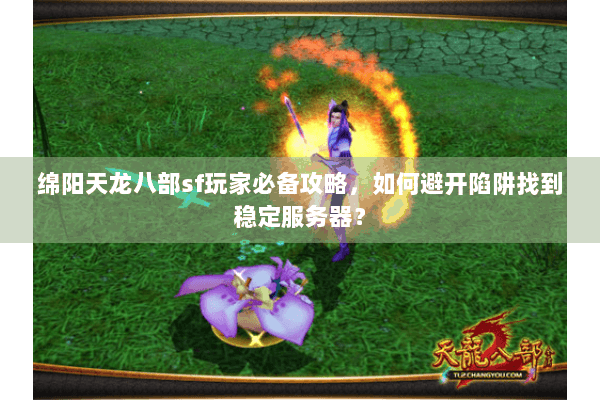 绵阳天龙八部sf玩家必备攻略，如何避开陷阱找到稳定服务器？
