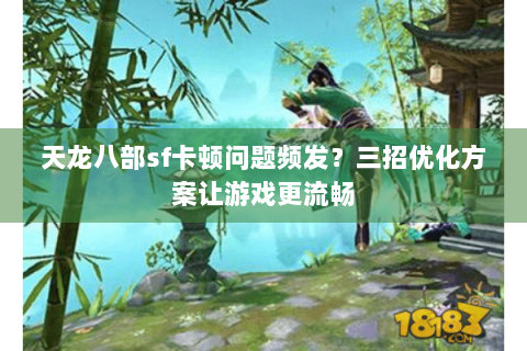 天龙八部sf卡顿问题频发？三招优化方案让游戏更流畅