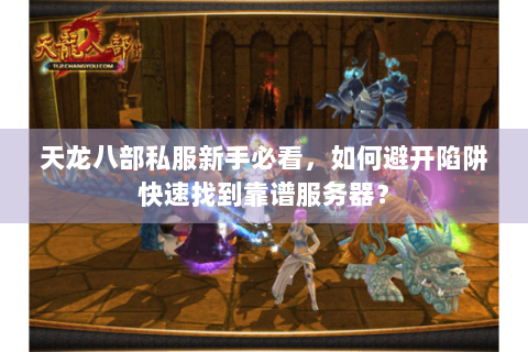 天龙八部私服新手必看，如何避开陷阱快速找到靠谱服务器？
